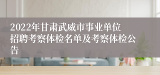 2022年甘肃武威市事业单位招聘考察体检名单及考察体检公告