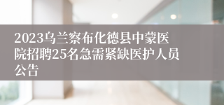 2023乌兰察布化德县中蒙医院招聘25名急需紧缺医护人员公告