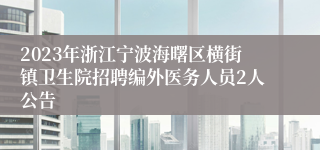 2023年浙江宁波海曙区横街镇卫生院招聘编外医务人员2人公告