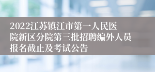 2022江苏镇江市第一人民医院新区分院第三批招聘编外人员报名截止及考试公告