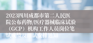 2023四川成都市第二人民医院公布药物/医疗器械临床试验（GCP）机构工作人员岗位笔试成绩及面试安排通知