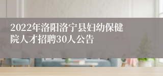 2022年洛阳洛宁县妇幼保健院人才招聘30人公告