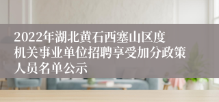 2022年湖北黄石西塞山区度机关事业单位招聘享受加分政策人员名单公示