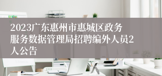 2023广东惠州市惠城区政务服务数据管理局招聘编外人员2人公告