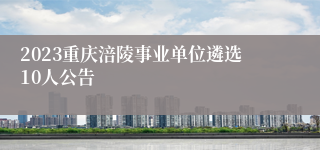 2023重庆涪陵事业单位遴选10人公告