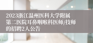 2023浙江温州医科大学附属第二医院耳鼻咽喉科医师/技师的招聘2人公告
