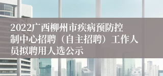 2022广西柳州市疾病预防控制中心招聘（自主招聘）工作人员拟聘用人选公示