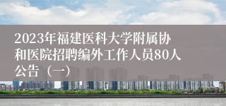 2023年福建医科大学附属协和医院招聘编外工作人员80人公告（一）