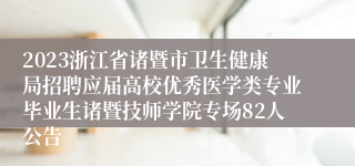 2023浙江省诸暨市卫生健康局招聘应届高校优秀医学类专业毕业生诸暨技师学院专场82人公告