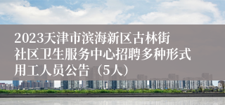 2023天津市滨海新区古林街社区卫生服务中心招聘多种形式用工人员公告（5人）