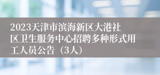 2023天津市滨海新区大港社区卫生服务中心招聘多种形式用工人员公告（3人）