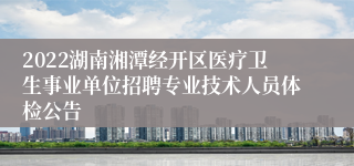 2022湖南湘潭经开区医疗卫生事业单位招聘专业技术人员体检公告