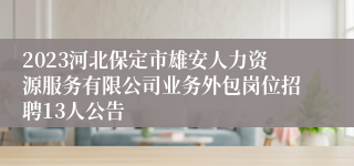 2023河北保定市雄安人力资源服务有限公司业务外包岗位招聘13人公告