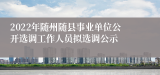 2022年随州随县事业单位公开选调工作人员拟选调公示