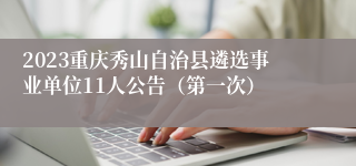 2023重庆秀山自治县遴选事业单位11人公告（第一次）