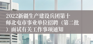 2022新疆生产建设兵团第十师北屯市事业单位招聘（第二批）面试有关工作事项通知