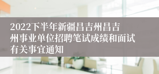 2022下半年新疆昌吉州昌吉州事业单位招聘笔试成绩和面试有关事宜通知