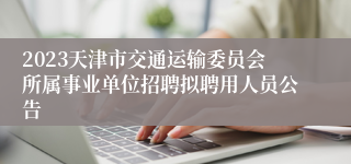 2023天津市交通运输委员会所属事业单位招聘拟聘用人员公告
