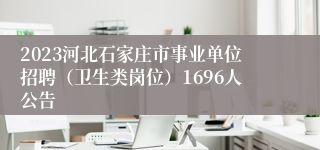 2023河北石家庄市事业单位招聘（卫生类岗位）1696人公告