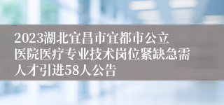 2023湖北宜昌市宜都市公立医院医疗专业技术岗位紧缺急需人才引进58人公告