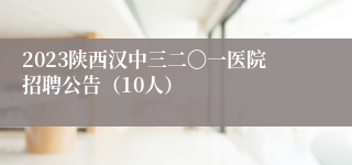 2023陕西汉中三二〇一医院招聘公告（10人）