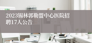 2023锡林郭勒盟中心医院招聘17人公告