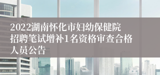 2022湖南怀化市妇幼保健院招聘笔试增补1名资格审查合格人员公告