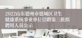2022山东德州市德城区卫生健康系统事业单位招聘第三批拟聘用人员公示