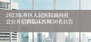 2023东乡区人民医院面向社会公开招聘临床医师30名公告