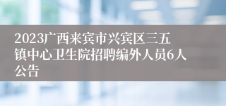 2023广西来宾市兴宾区三五镇中心卫生院招聘编外人员6人公告