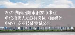 2022湖南岳阳市汨罗市事业单位招聘人员B类岗位（融媒体中心）专业技能测试公告