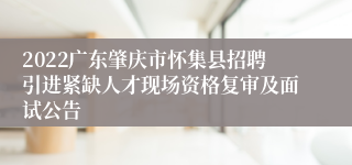 2022广东肇庆市怀集县招聘引进紧缺人才现场资格复审及面试公告