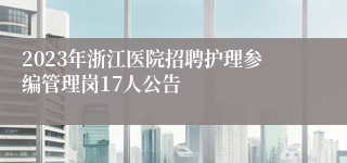 2023年浙江医院招聘护理参编管理岗17人公告