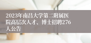 2023年南昌大学第二附属医院高层次人才、博士招聘276人公告