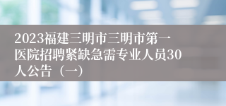 2023福建三明市三明市第一医院招聘紧缺急需专业人员30人公告（一）