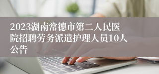 2023湖南常德市第二人民医院招聘劳务派遣护理人员10人公告