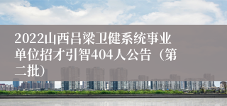 2022山西吕梁卫健系统事业单位招才引智404人公告（第二批）