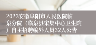 2023安徽阜阳市人民医院临泉分院（临泉县宋集中心卫生院）自主招聘编外人员32人公告