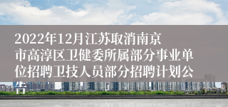 2022年12月江苏取消南京市高淳区卫健委所属部分事业单位招聘卫技人员部分招聘计划公告