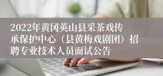 2022年黄冈英山县采茶戏传承保护中心（县黄梅戏剧团）招聘专业技术人员面试公告