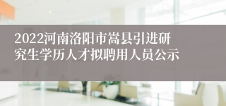 2022河南洛阳市嵩县引进研究生学历人才拟聘用人员公示