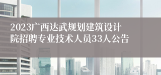 2023广西达武规划建筑设计院招聘专业技术人员33人公告