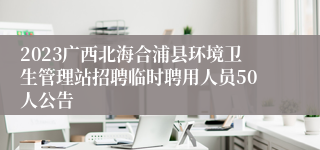 2023广西北海合浦县环境卫生管理站招聘临时聘用人员50人公告