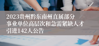 2023贵州黔东南州直属部分事业单位高层次和急需紧缺人才引进142人公告