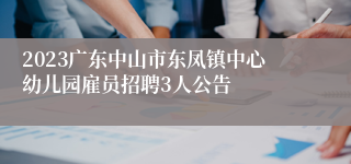 2023广东中山市东凤镇中心幼儿园雇员招聘3人公告