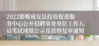 2022邯郸成安县投资促进服务中心公开招聘事业单位工作人员笔试成绩公示及资格复审通知