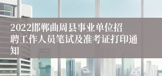 2022邯郸曲周县事业单位招聘工作人员笔试及准考证打印通知