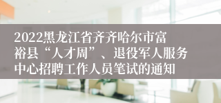 2022黑龙江省齐齐哈尔市富裕县“人才周”、退役军人服务中心招聘工作人员笔试的通知