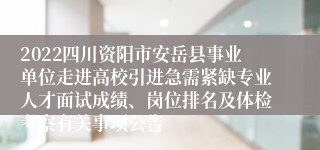 2022四川资阳市安岳县事业单位走进高校引进急需紧缺专业人才面试成绩、岗位排名及体检考察有关事项公告