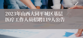 2023年山西大同平城区基层医疗工作人员招聘119人公告